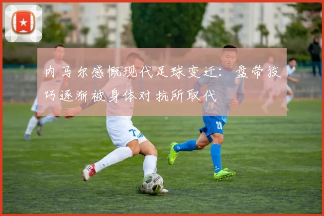内马尔感慨现代足球变迁：盘带技巧逐渐被身体对抗所取代