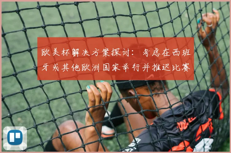 欧美杯解决方案探讨：考虑在西班牙或其他欧洲国家举行并推迟比赛的可行性