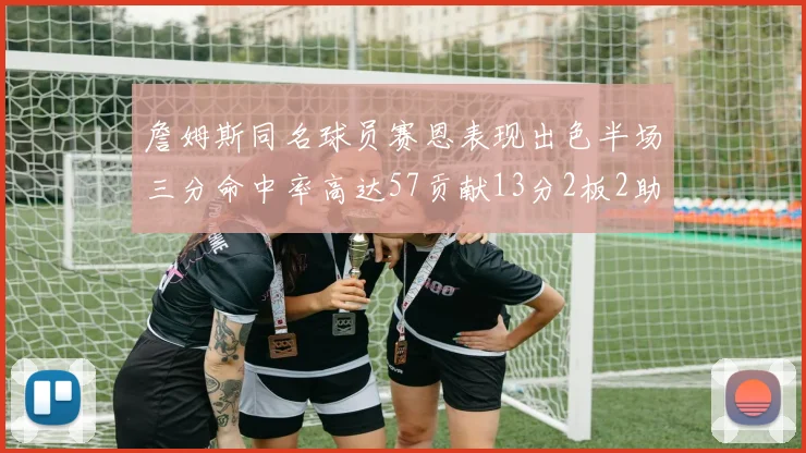 詹姆斯同名球员赛恩表现出色半场三分命中率高达57贡献13分2板2助