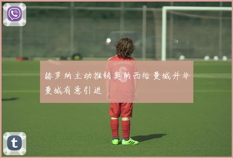 赫罗纳主动推销奥纳西给曼城并非曼城有意引进
