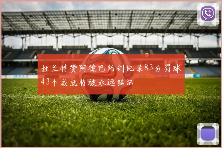 杜兰特赞阿德巴约创纪录83分罚球43个成就将被永远铭记