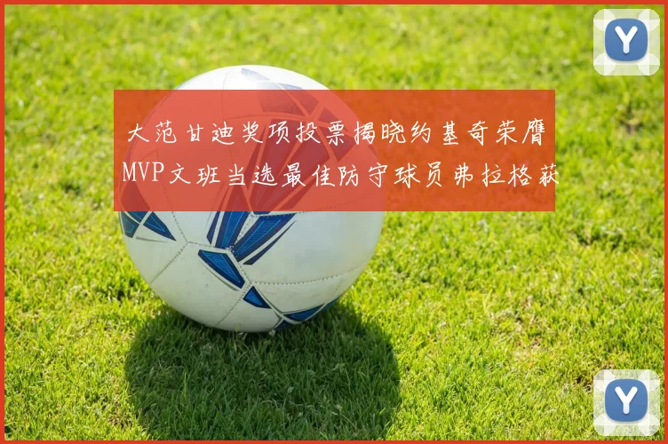 大范甘迪奖项投票揭晓约基奇荣膺MVP文班当选最佳防守球员弗拉格获最佳新秀