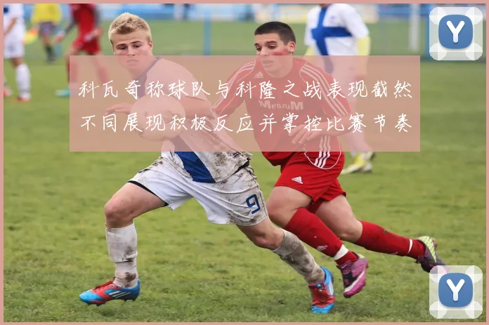 科瓦奇称球队与科隆之战表现截然不同展现积极反应并掌控比赛节奏