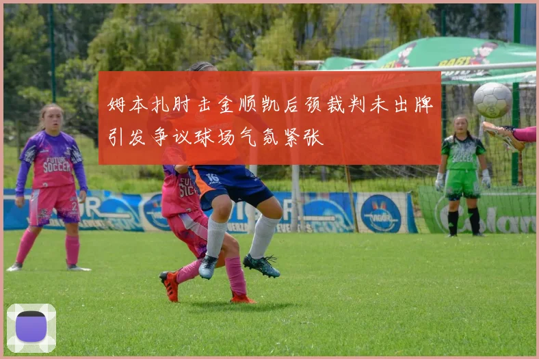 姆本扎肘击金顺凯后颈裁判未出牌引发争议球场气氛紧张