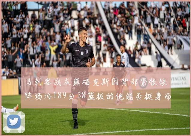 马刺客战灰熊福克斯因背部紧张缺阵场均189分38篮板的他能否挺身而出